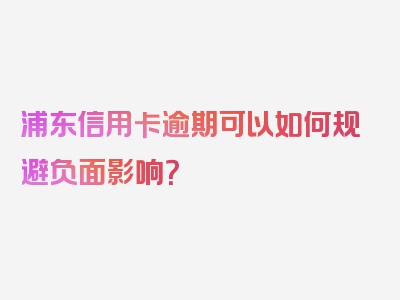 浦东信用卡逾期可以如何规避负面影响？