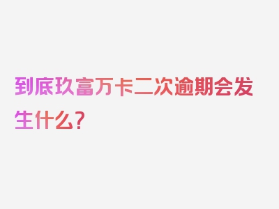 到底玖富万卡二次逾期会发生什么？