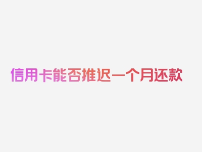 信用卡能否推迟一个月还款