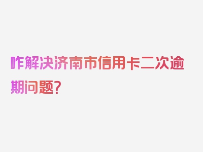 咋解决济南市信用卡二次逾期问题？