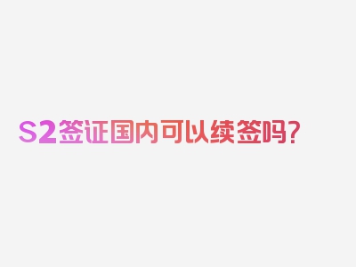 S2签证国内可以续签吗？