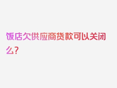 饭店欠供应商货款可以关闭么？