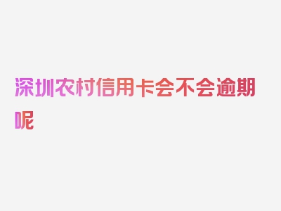 深圳农村信用卡会不会逾期呢