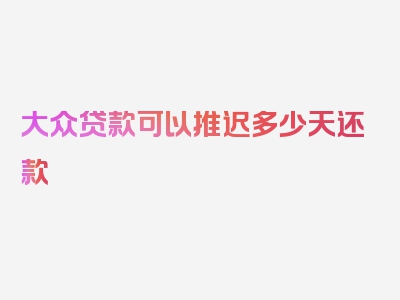 大众贷款可以推迟多少天还款