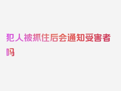 犯人被抓住后会通知受害者吗