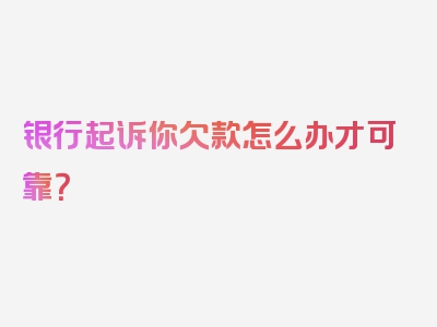 银行起诉你欠款怎么办才可靠？