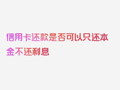 信用卡还款是否可以只还本金不还利息