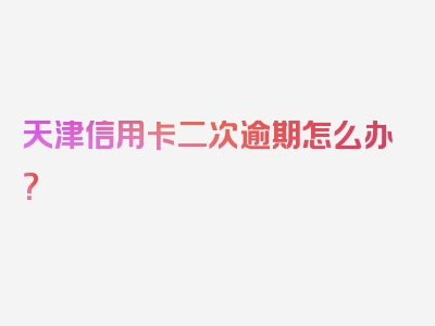 天津信用卡二次逾期怎么办？