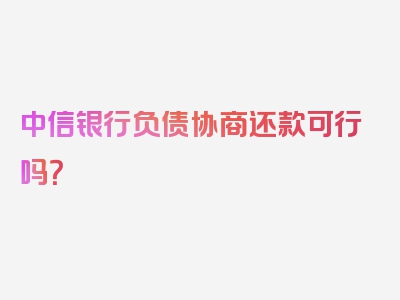 中信银行负债协商还款可行吗？