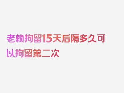 老赖拘留15天后隔多久可以拘留第二次