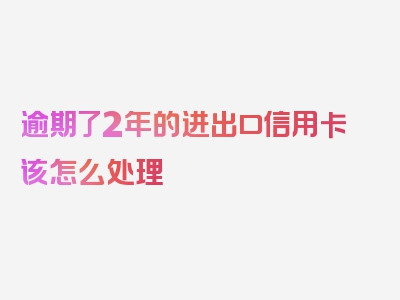 逾期了2年的进出口信用卡该怎么处理