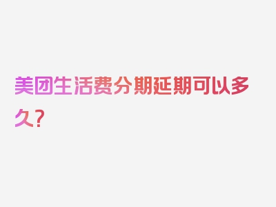 美团生活费分期延期可以多久？