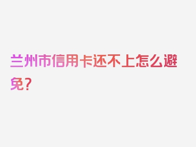 兰州市信用卡还不上怎么避免？