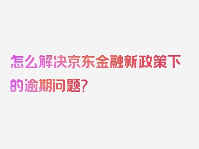 怎么解决京东金融新政策下的逾期问题?