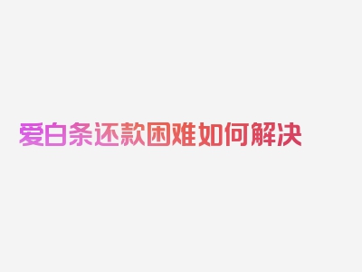 爱白条还款困难如何解决