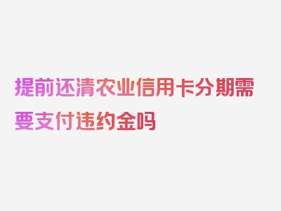 提前还清农业信用卡分期需要支付违约金吗