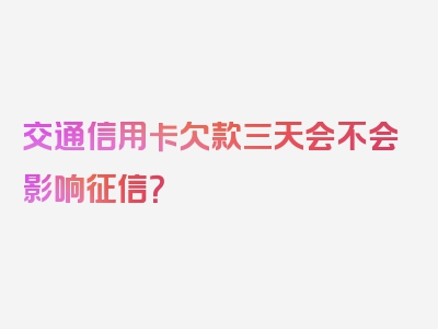 交通信用卡欠款三天会不会影响征信？