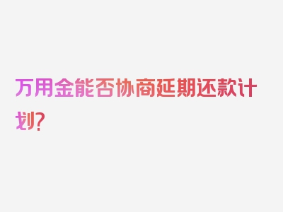 万用金能否协商延期还款计划?