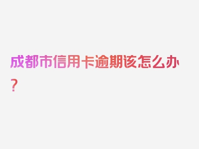 成都市信用卡逾期该怎么办？