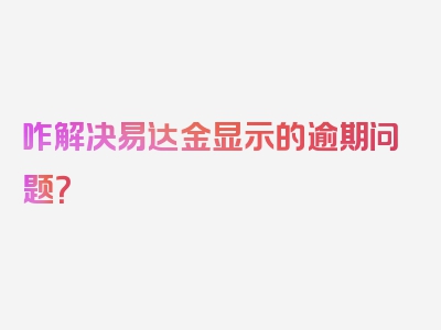 咋解决易达金显示的逾期问题？