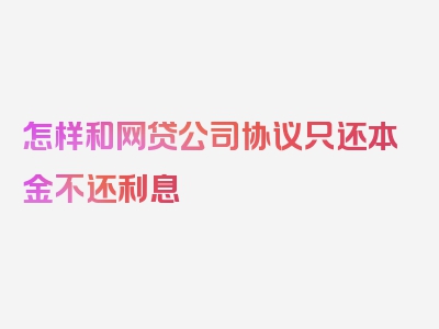 怎样和网贷公司协议只还本金不还利息