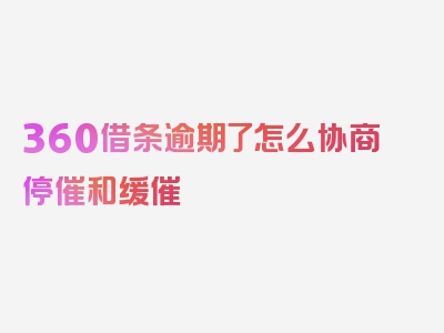 360借条逾期了怎么协商停催和缓催