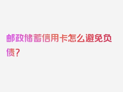 邮政储蓄信用卡怎么避免负债？