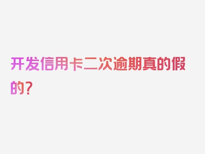 开发信用卡二次逾期真的假的？