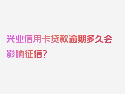 兴业信用卡贷款逾期多久会影响征信？