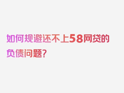 如何规避还不上58网贷的负债问题？