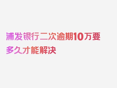 浦发银行二次逾期10万要多久才能解决