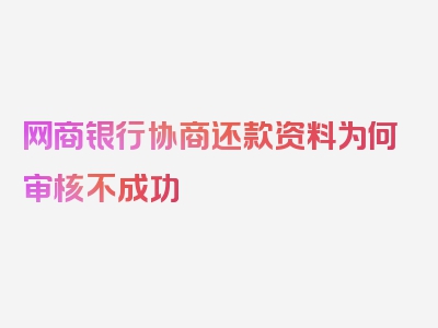 网商银行协商还款资料为何审核不成功