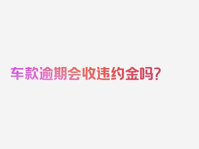 车款逾期会收违约金吗？