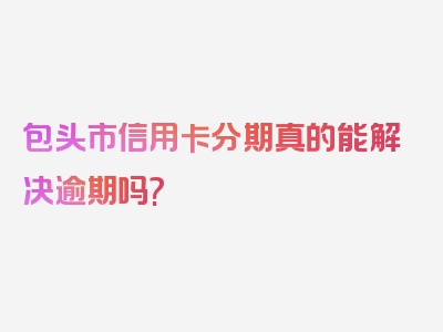 包头市信用卡分期真的能解决逾期吗?