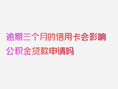 逾期三个月的信用卡会影响公积金贷款申请吗