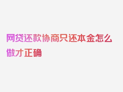 网贷还款协商只还本金怎么做才正确