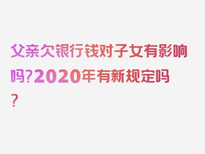 父亲欠银行钱对子女有影响吗？2020年有新规定吗？