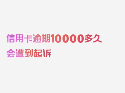 信用卡逾期10000多久会遭到起诉