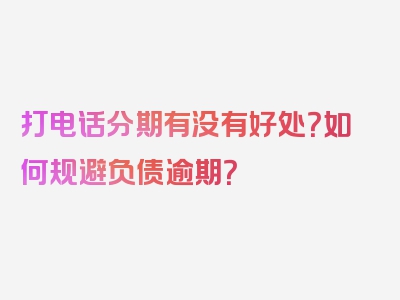 打电话分期有没有好处？如何规避负债逾期？