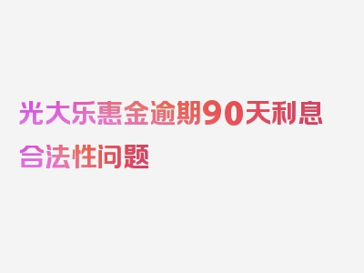 光大乐惠金逾期90天利息合法性问题