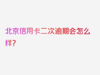 北京信用卡二次逾期会怎么样？