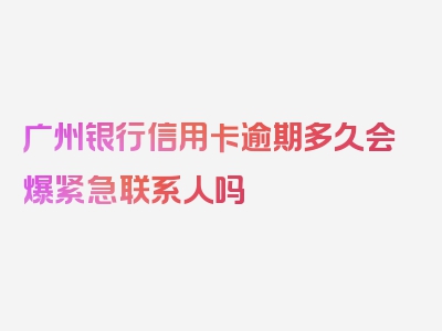 广州银行信用卡逾期多久会爆紧急联系人吗