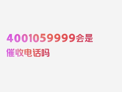 4001059999会是催收电话吗