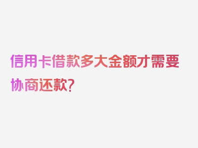 信用卡借款多大金额才需要协商还款?