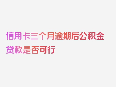 信用卡三个月逾期后公积金贷款是否可行