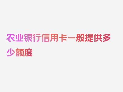 农业银行信用卡一般提供多少额度