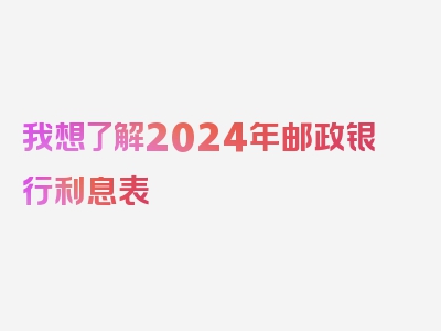 我想了解2024年邮政银行利息表