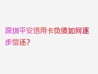 深圳平安信用卡负债如何逐步偿还？