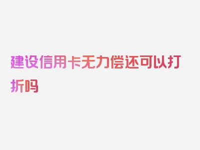 建设信用卡无力偿还可以打折吗