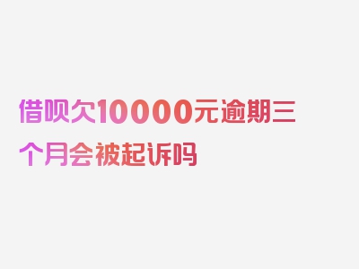 借呗欠10000元逾期三个月会被起诉吗